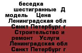 беседка 4*4,3*3,шестигранные 3Д модель  › Цена ­ 93 700 - Ленинградская обл., Санкт-Петербург г. Строительство и ремонт » Услуги   . Ленинградская обл.,Санкт-Петербург г.